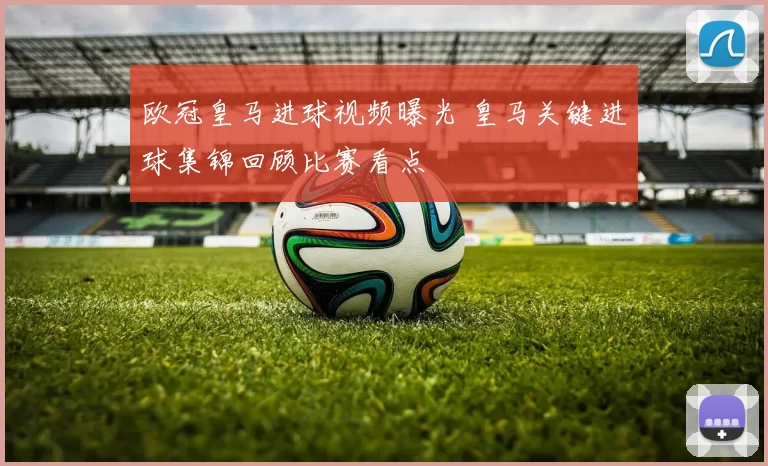 欧冠皇马进球视频曝光 皇马关键进球集锦回顾比赛看点