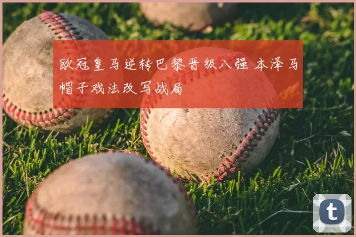 欧冠皇马逆转巴黎晋级八强 本泽马帽子戏法改写战局