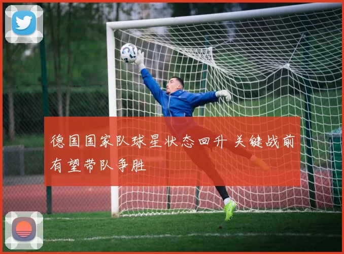 德国国家队球星状态回升 关键战前有望带队争胜