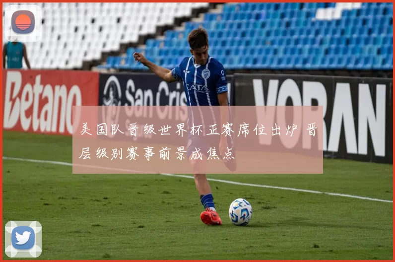 美国队晋级世界杯正赛席位出炉 晋层级别赛事前景成焦点
