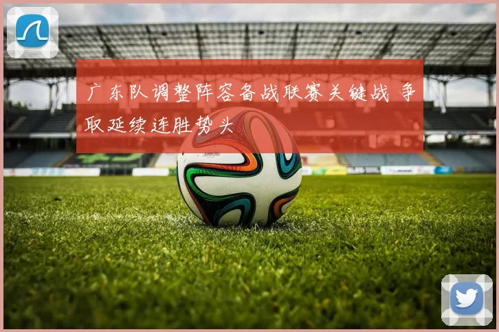 广东队调整阵容备战联赛关键战 争取延续连胜势头