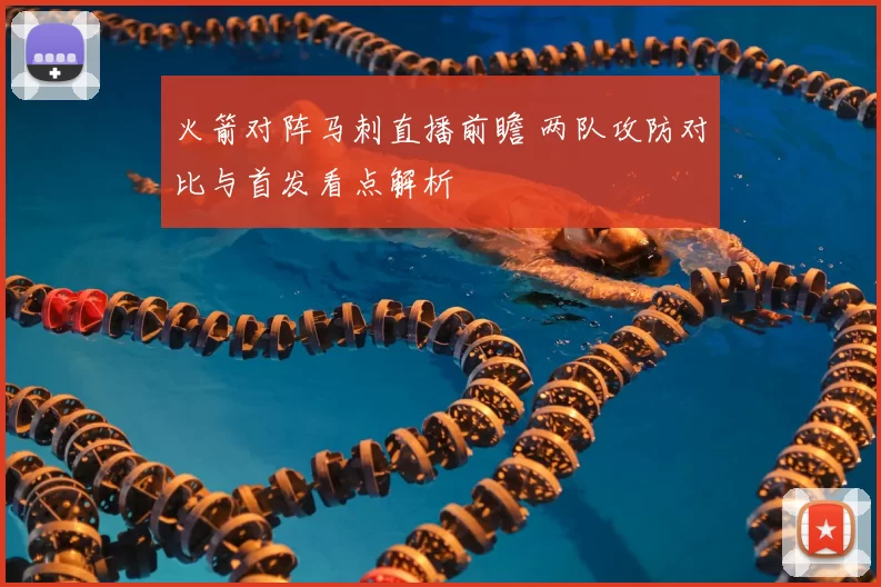 火箭对阵马刺直播前瞻 两队攻防对比与首发看点解析