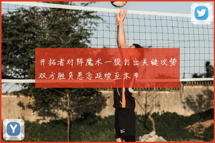 开拓者对阵魔术一役打出关键攻势双方胜负悬念延续至末节