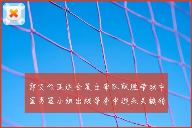 郭艾伦亚运会复出率队取胜带动中国男篮小组出线争夺中迎来关键转机