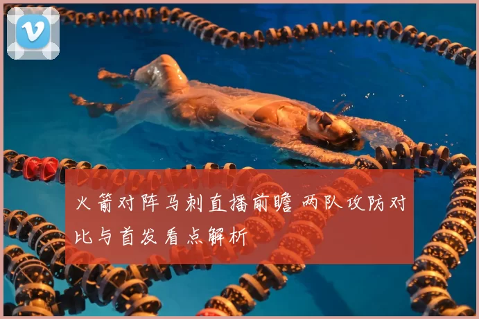 火箭对阵马刺直播前瞻 两队攻防对比与首发看点解析