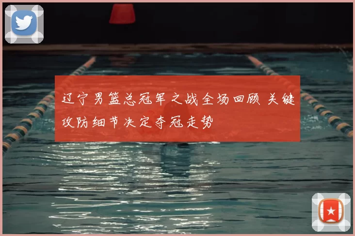 辽宁男篮总冠军之战全场回顾 关键攻防细节决定夺冠走势