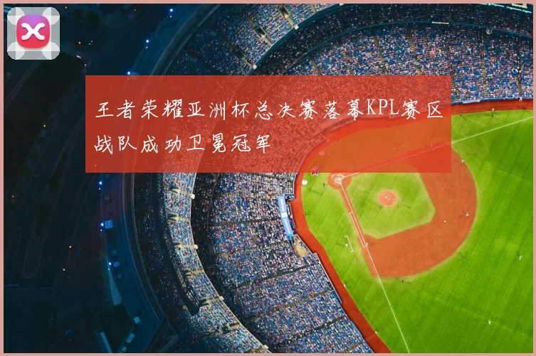 王者荣耀亚洲杯总决赛落幕KPL赛区战队成功卫冕冠军