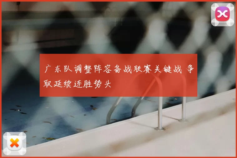 广东队调整阵容备战联赛关键战 争取延续连胜势头