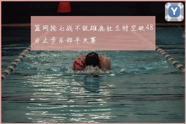 篮网抢七战不敌雄鹿杜兰特空砍48分止步东部半决赛