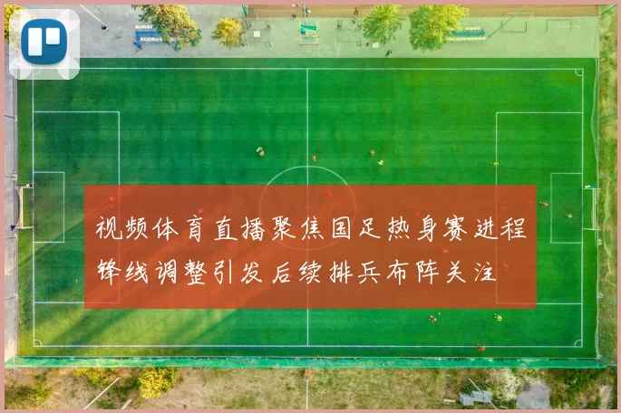 视频体育直播聚焦国足热身赛进程锋线调整引发后续排兵布阵关注