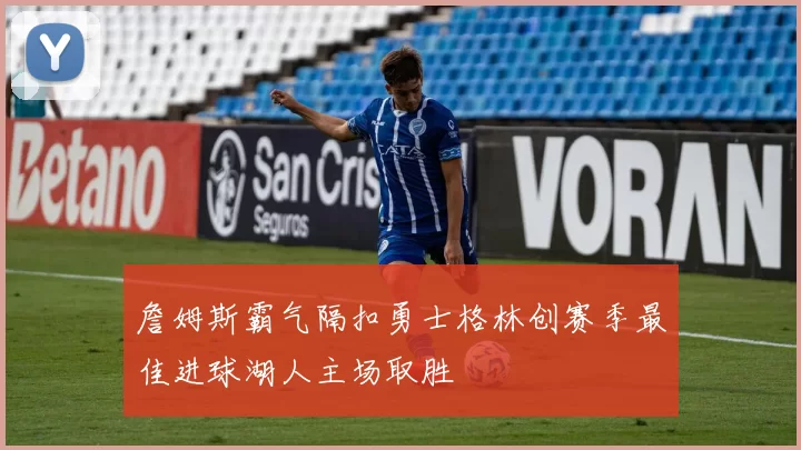 詹姆斯霸气隔扣勇士格林创赛季最佳进球湖人主场取胜