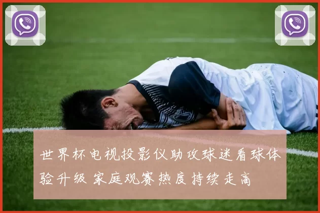 世界杯电视投影仪助攻球迷看球体验升级 家庭观赛热度持续走高