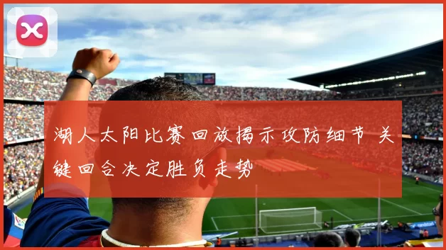 湖人太阳比赛回放揭示攻防细节 关键回合决定胜负走势