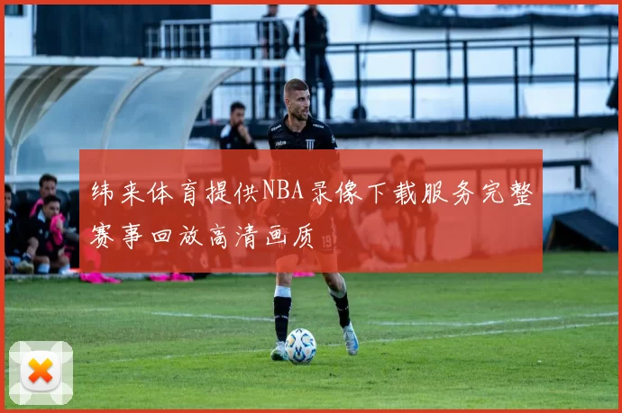 纬来体育提供NBA录像下载服务完整赛事回放高清画质