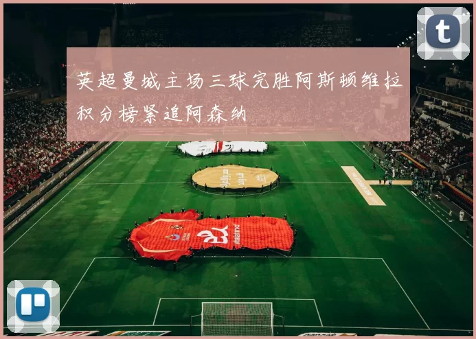 英超曼城主场三球完胜阿斯顿维拉积分榜紧追阿森纳