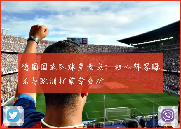 德国国家队球星盘点：核心阵容曝光与欧洲杯前景分析