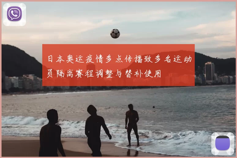 日本奥运疫情多点传播致多名运动员隔离赛程调整与替补使用