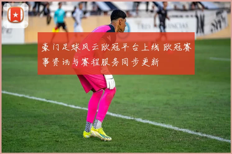 豪门足球风云欧冠平台上线 欧冠赛事资讯与赛程服务同步更新