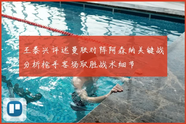王泰兴评述曼联对阵阿森纳关键战分析枪手客场取胜战术细节