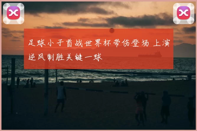 足球小子首战世界杯带伤登场 上演逆风制胜关键一球
