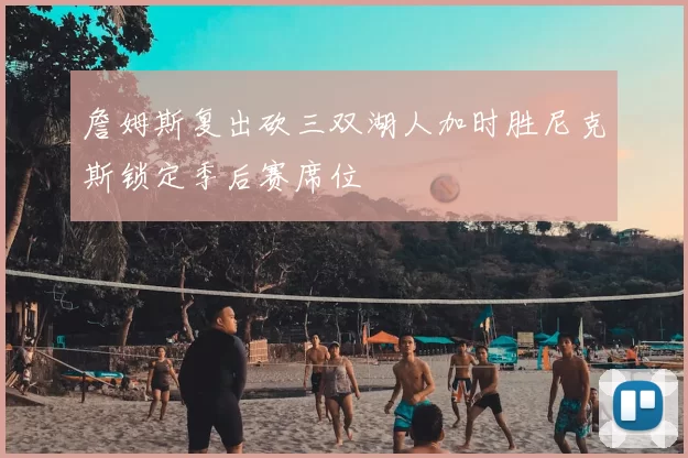 詹姆斯复出砍三双湖人加时胜尼克斯锁定季后赛席位