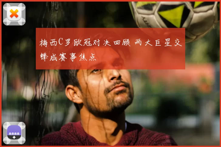 梅西C罗欧冠对决回顾 两大巨星交锋成赛事焦点