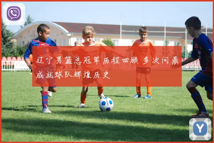 辽宁男篮总冠军历程回顾 多次问鼎成就球队辉煌历史