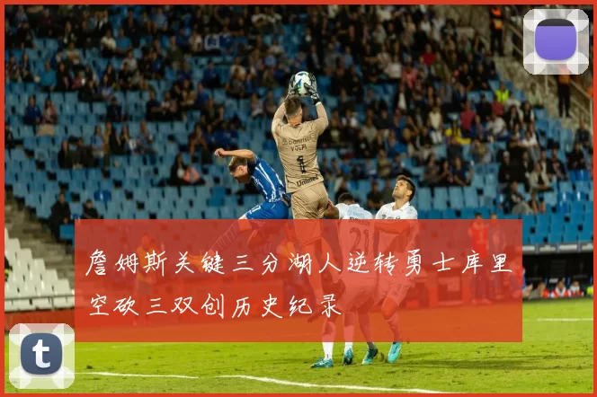 詹姆斯关键三分湖人逆转勇士库里空砍三双创历史纪录