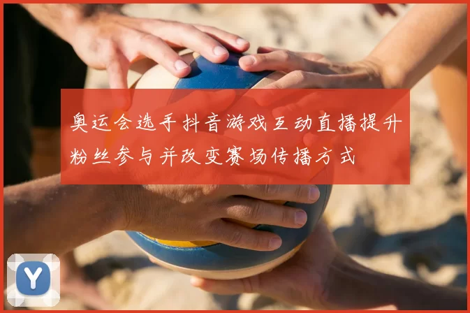 奥运会选手抖音游戏互动直播提升粉丝参与并改变赛场传播方式