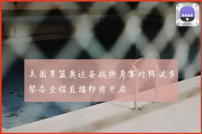 美国男篮奥运备战热身赛对阵波多黎各全程直播即将开启