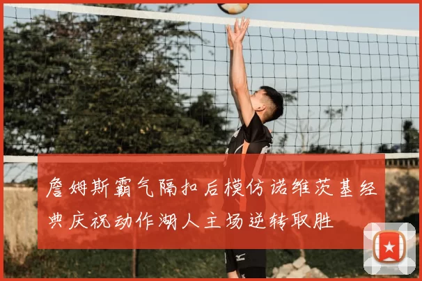 詹姆斯霸气隔扣后模仿诺维茨基经典庆祝动作湖人主场逆转取胜