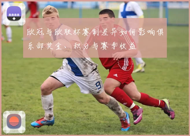 欧冠与欧联杯赛制差异如何影响俱乐部奖金、积分与赛季收益
