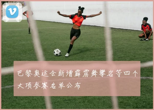 巴黎奥运会新增霹雳舞攀岩等四个大项参赛名单公布