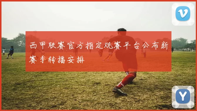 西甲联赛官方指定观赛平台公布新赛季转播安排