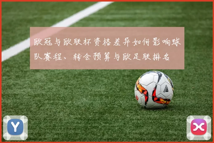 欧冠与欧联杯资格差异如何影响球队赛程、转会预算与欧足联排名