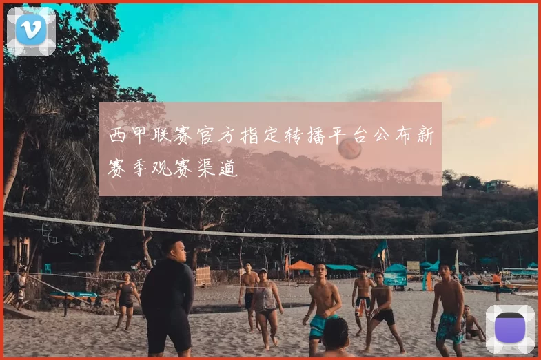 西甲联赛官方指定转播平台公布新赛季观赛渠道