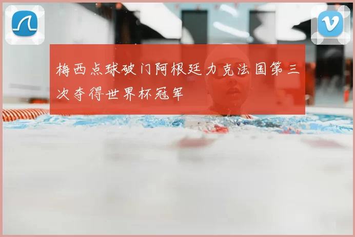 梅西点球破门阿根廷力克法国第三次夺得世界杯冠军