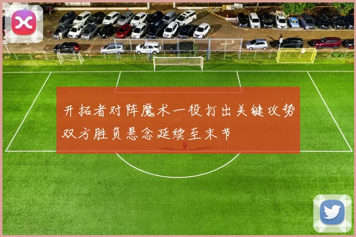 开拓者对阵魔术一役打出关键攻势双方胜负悬念延续至末节