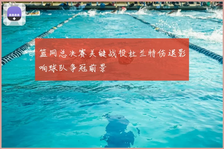 篮网总决赛关键战役杜兰特伤退影响球队争冠前景