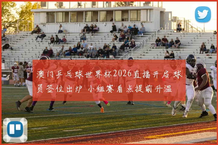 澳门乒乓球世界杯2026直播开启 球员签位出炉 小组赛看点提前升温